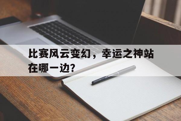 亚博体育-比赛风云变幻，幸运之神站在哪一边？